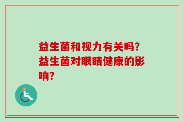 益生菌和视力有关吗?益生菌对眼睛健康的影响? 益生菌和视力有关吗?益生菌对眼睛健康的影响?