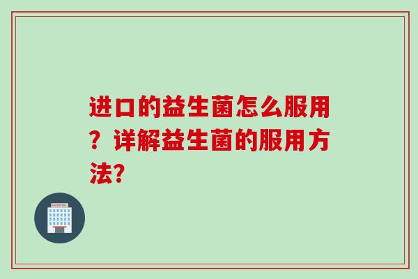进口的益生菌怎么服用？详解益生菌的服用方法？