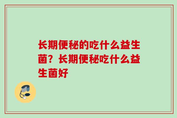 长期的吃什么益生菌?长期吃什么益生菌好 长期的吃什么益生菌?长期吃什么益生菌好