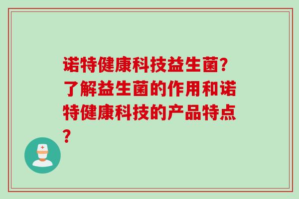 诺特健康科技益生菌？了解益生菌的作用和诺特健康科技的产品特点？