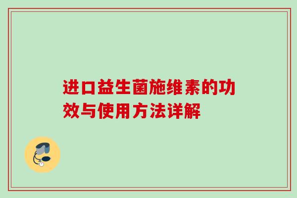 进口益生菌施维素的功效与使用方法详解 进口益生菌施维素的功效与使用方法详解