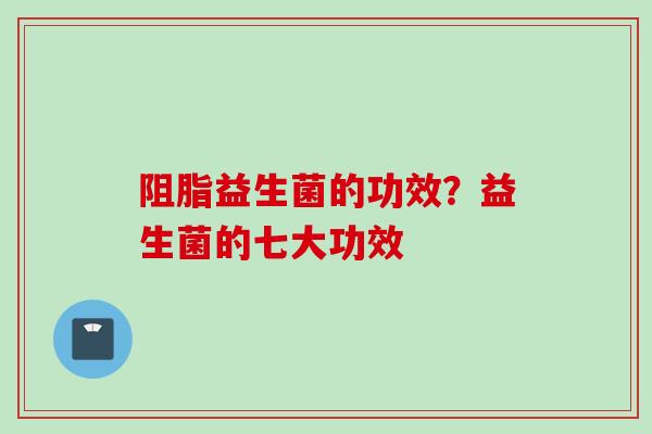 阻脂益生菌的功效？益生菌的七大功效