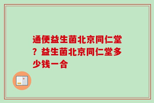 通便益生菌北京同仁堂?益生菌北京同仁堂多少钱一合 通便益生菌北京同仁堂?益生菌北京同仁堂多少钱一合