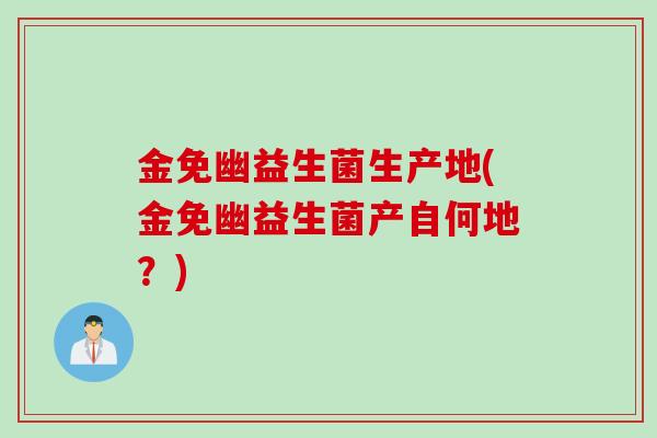 金免幽益生菌生产地(金免幽益生菌产自何地？)