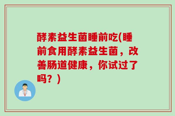 酵素益生菌睡前吃(睡前食用酵素益生菌，改善肠道健康，你试过了吗？)