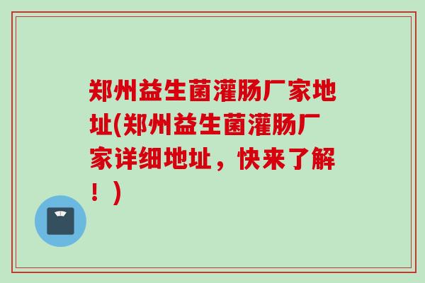 郑州益生菌灌肠厂家地址(郑州益生菌灌肠厂家详细地址,快来了解!) 郑州益生菌灌肠厂家地址(郑州益生菌灌肠厂家详细地址,快来了解!)