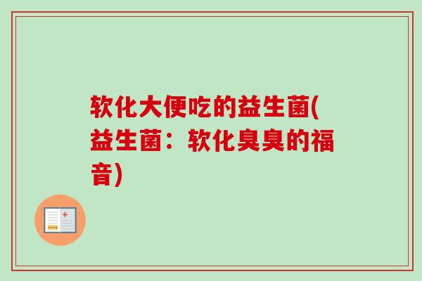软化大便吃的益生菌(益生菌:软化臭臭的福音) 软化大便吃的益生菌(益生菌:软化臭臭的福音)