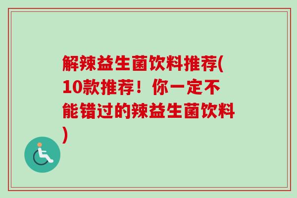 解辣益生菌饮料推荐(10款推荐!你一定不能错过的辣益生菌饮料) 解辣益生菌饮料推荐(10款推荐!你一定不能错过的辣益生菌饮料)