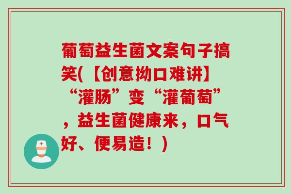 葡萄益生菌文案句子搞笑(【创意拗口难讲】“灌肠”变“灌葡萄”,益生菌健康来,口气好、便易造!) 葡萄益生菌文案句子搞笑(【创意拗口难讲】“灌肠”变“灌葡萄”,益生菌健康来,口气好、便易造!)