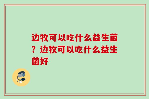 边牧可以吃什么益生菌？边牧可以吃什么益生菌好