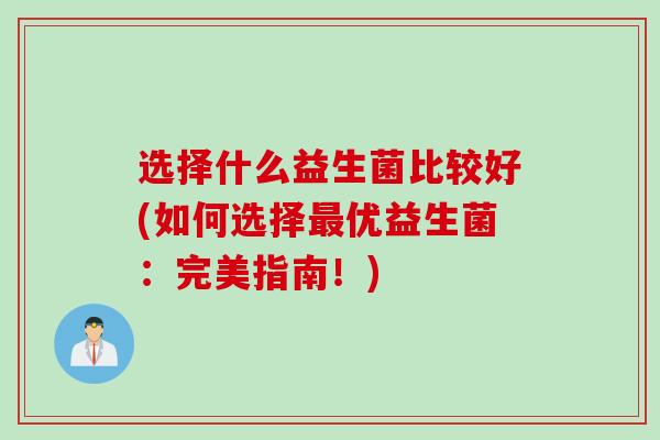 选择什么益生菌比较好(如何选择优益生菌：完美指南！)