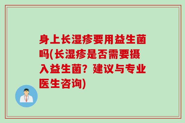 身上长要用益生菌吗(长是否需要摄入益生菌？建议与专业医生咨询)