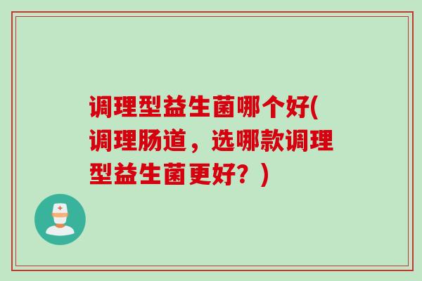 调理型益生菌哪个好(调理肠道，选哪款调理型益生菌更好？)