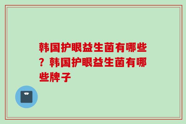 韩国护眼益生菌有哪些?韩国护眼益生菌有哪些牌子 韩国护眼益生菌有哪些?韩国护眼益生菌有哪些牌子