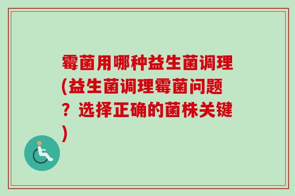 霉菌用哪种益生菌调理(益生菌调理霉菌问题?选择正确的菌株关键) 霉菌用哪种益生菌调理(益生菌调理霉菌问题?选择正确的菌株关键)