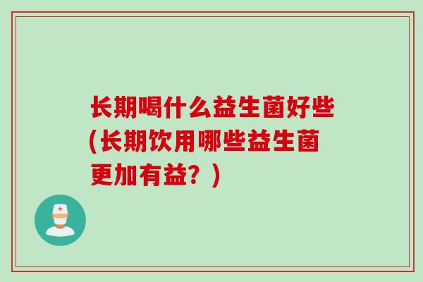 长期喝什么益生菌好些(长期饮用哪些益生菌更加有益?) 长期喝什么益生菌好些(长期饮用哪些益生菌更加有益?)