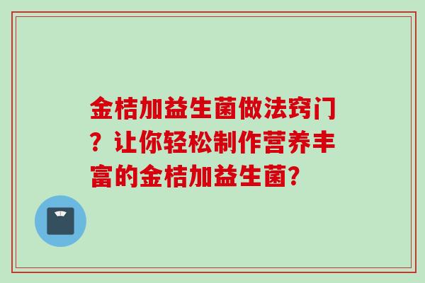 金桔加益生菌做法窍门？让你轻松制作营养丰富的金桔加益生菌？