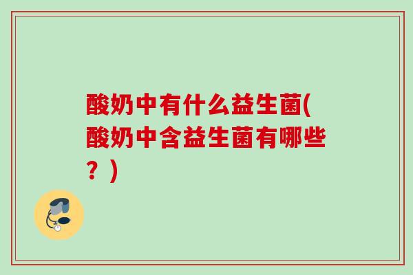酸奶中有什么益生菌(酸奶中含益生菌有哪些?) 酸奶中有什么益生菌(酸奶中含益生菌有哪些?)