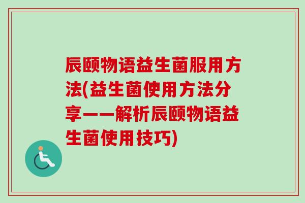 辰颐物语益生菌服用方法(益生菌使用方法分享——解析辰颐物语益生菌使用技巧)