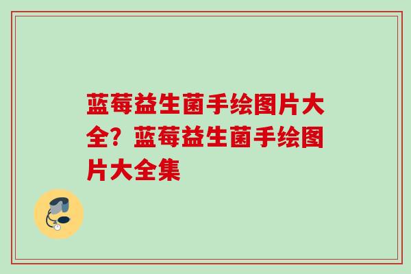 蓝莓益生菌手绘图片大全?蓝莓益生菌手绘图片大全集 蓝莓益生菌手绘图片大全?蓝莓益生菌手绘图片大全集