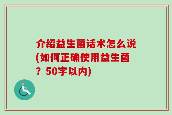 介绍益生菌话术怎么说(如何正确使用益生菌？50字以内)