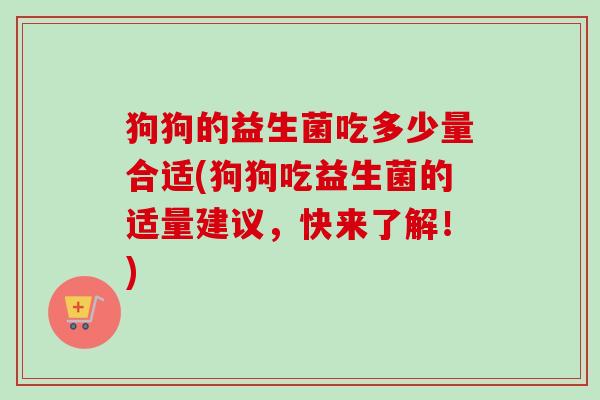 狗狗的益生菌吃多少量合适(狗狗吃益生菌的适量建议，快来了解！)