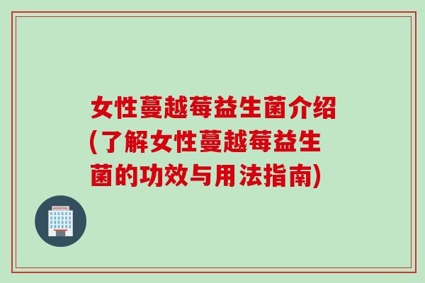 女性蔓越莓益生菌介绍(了解女性蔓越莓益生菌的功效与用法指南) 女性蔓越莓益生菌介绍(了解女性蔓越莓益生菌的功效与用法指南)