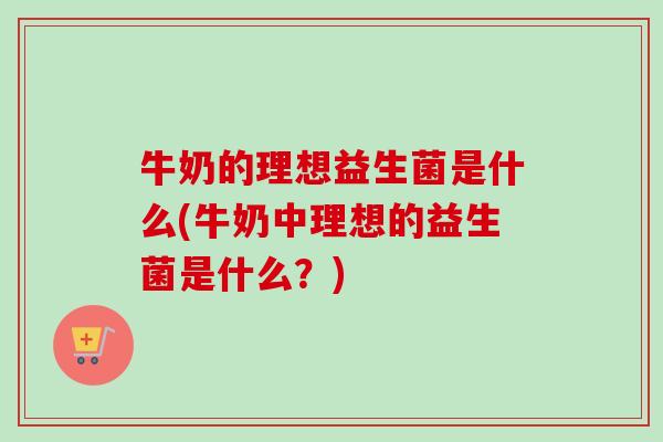 牛奶的理想益生菌是什么(牛奶中理想的益生菌是什么？)