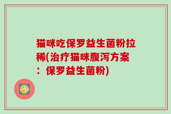 猫咪吃保罗益生菌粉拉稀(治疗猫咪腹泻方案：保罗益生菌粉)