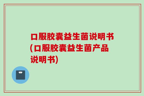 口服胶囊益生菌说明书(口服胶囊益生菌产品说明书)