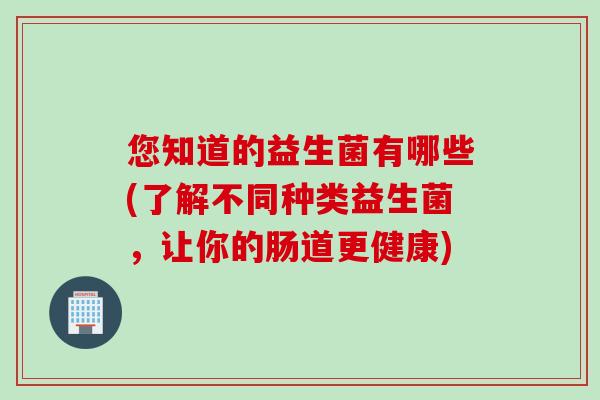 您知道的益生菌有哪些(了解不同种类益生菌，让你的肠道更健康)