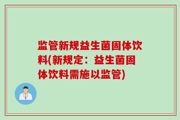 监管新规益生菌固体饮料(新规定:益生菌固体饮料需施以监管) 监管新规益生菌固体饮料(新规定:益生菌固体饮料需施以监管)