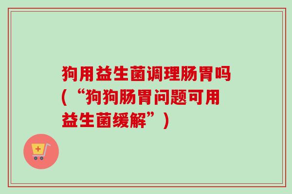 狗用益生菌调理肠胃吗(“狗狗肠胃问题可用益生菌缓解”)