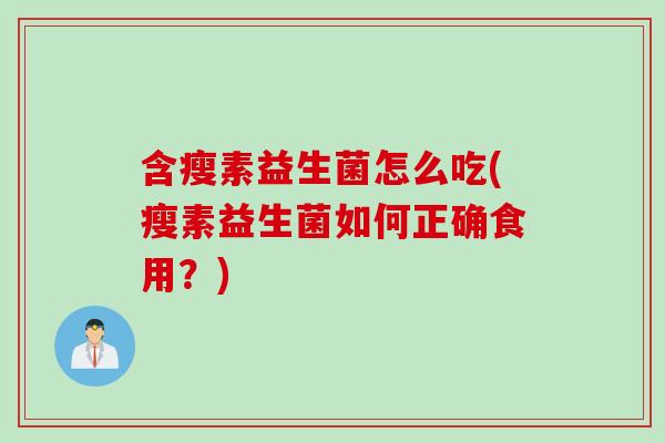 含瘦素益生菌怎么吃(瘦素益生菌如何正确食用?) 含瘦素益生菌怎么吃(瘦素益生菌如何正确食用?)