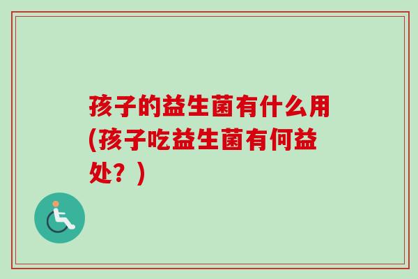 孩子的益生菌有什么用(孩子吃益生菌有何益处?) 孩子的益生菌有什么用(孩子吃益生菌有何益处?)