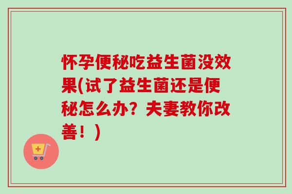 怀孕便秘吃益生菌没效果(试了益生菌还是便秘怎么办？夫妻教你改善！)