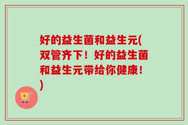 好的益生菌和益生元(双管齐下!好的益生菌和益生元带给你健康!) 好的益生菌和益生元(双管齐下!好的益生菌和益生元带给你健康!)