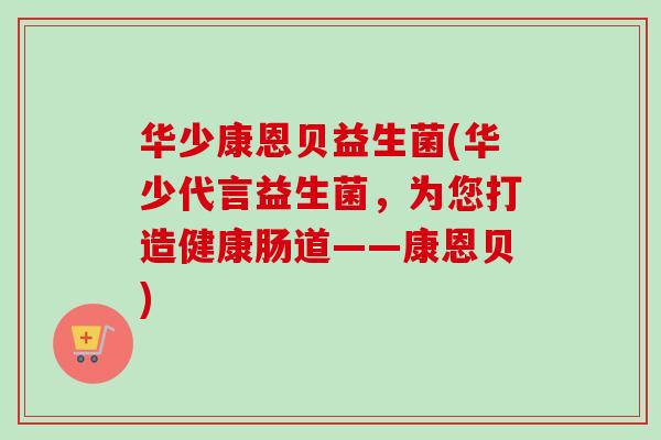 华少康恩贝益生菌(华少代言益生菌,为您打造健康肠道——康恩贝) 华少康恩贝益生菌(华少代言益生菌,为您打造健康肠道——康恩贝)