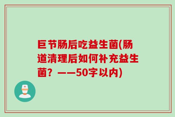 巨节肠后吃益生菌(肠道清理后如何补充益生菌?——50字以内) 巨节肠后吃益生菌(肠道清理后如何补充益生菌?——50字以内)