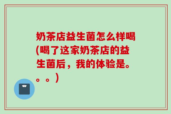 奶茶店益生菌怎么样喝(喝了这家奶茶店的益生菌后，我的体验是。。。)