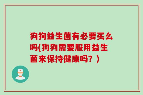 狗狗益生菌有必要买么吗(狗狗需要服用益生菌来保持健康吗？)