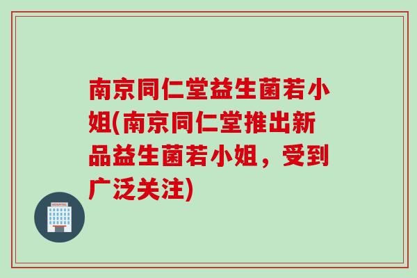 南京同仁堂益生菌若小姐(南京同仁堂推出新品益生菌若小姐，受到广泛关注)