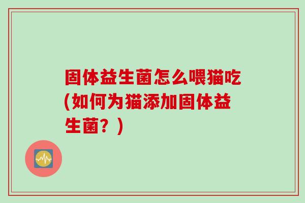 固体益生菌怎么喂猫吃(如何为猫添加固体益生菌？)