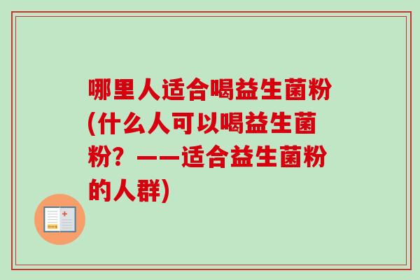 哪里人适合喝益生菌粉(什么人可以喝益生菌粉？——适合益生菌粉的人群)