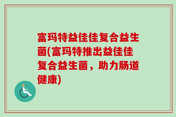 富玛特益佳佳复合益生菌(富玛特推出益佳佳复合益生菌,助力肠道健康) 富玛特益佳佳复合益生菌(富玛特推出益佳佳复合益生菌,助力肠道健康)
