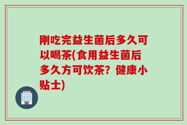 刚吃完益生菌后多久可以喝茶(食用益生菌后多久方可饮茶？健康小贴士)