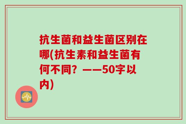 抗生菌和益生菌区别在哪(抗生素和益生菌有何不同？——50字以内)