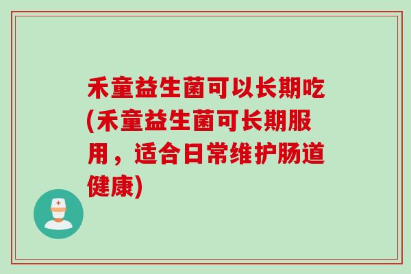 禾童益生菌可以长期吃(禾童益生菌可长期服用，适合日常维护肠道健康)
