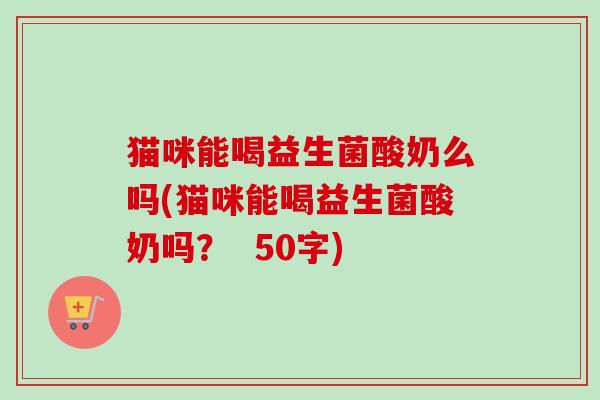 猫咪能喝益生菌酸奶么吗(猫咪能喝益生菌酸奶吗？  50字)