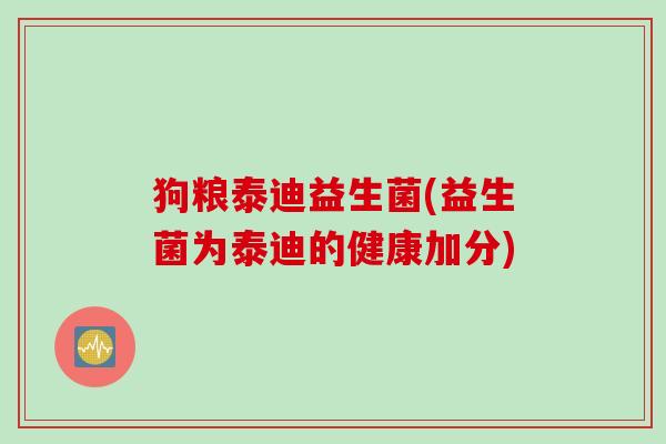 狗粮泰迪益生菌(益生菌为泰迪的健康加分)
